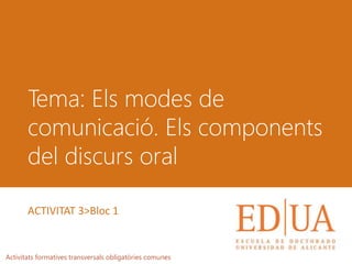 Tema: Els modes de
comunicació. Els components
del discurs oral
Activitats formatives transversals obligatòries comunes
ACTIVITAT 3>Bloc 1
 