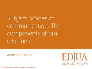 Subject: Modes of
communication. The
components of oral
discourse.
Compulsory cross-disciplinary core courses
ACTIVITY 3 > Block 1
 