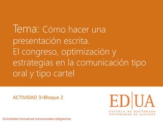 Tema: Cómo hacer una
presentación escrita.
El congreso, optimización y
estrategias en la comunicación tipo
oral y tipo cartel
Actividades formativas transversales obligatorias
ACTIVIDAD 3>Bloque 2
 