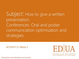 Subject: How to give a written
presentation.
Conferences: Oral and poster
communication optimisation and
strategies
Compulsory cross-disciplinary core courses
ACTIVITY 3 > Block 2
 
