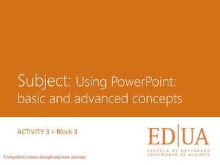Subject: Using PowerPoint:
basic and advanced concepts
Compulsory cross-disciplinary core courses
ACTIVITY 3 > Block 3
 