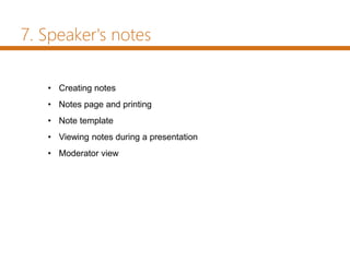 • Creating notes
• Notes page and printing
• Note template
• Viewing notes during a presentation
• Moderator view
7. Speaker's notes
 