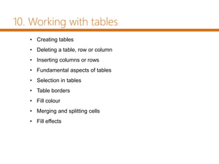 • Creating tables
• Deleting a table, row or column
• Inserting columns or rows
• Fundamental aspects of tables
• Selection in tables
• Table borders
• Fill colour
• Merging and splitting cells
• Fill effects
10. Working with tables
 