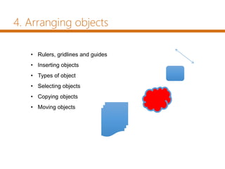 • Rulers, gridlines and guides
• Inserting objects
• Types of object
• Selecting objects
• Copying objects
• Moving objects
4. Arranging objects
 