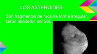 LOS ASTEROIDES
Son fragmentos de roca de forma irregular.
Giran alrededor del Sol.
 