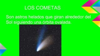 LOS COMETAS
Son astros helados que giran alrededor del
Sol siguiendo una órbita ovalada.
 
