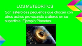 LOS METEORITOS
Son asteroides pequeños que chocan con
otros astros provocando cráteres en su
superficie. Ejemplo:Planetas.
 