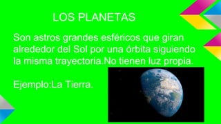 LOS PLANETAS
Son astros grandes esféricos que giran
alrededor del Sol por una órbita siguiendo
la misma trayectoria.No tienen luz propia.
Ejemplo:La Tierra.
 