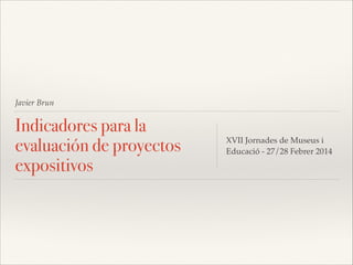 Javier Brun

Indicadores para la
evaluación de proyectos
expositivos

XVII Jornades de Museus i
Educació - 27/28 Febrer 2014

 
