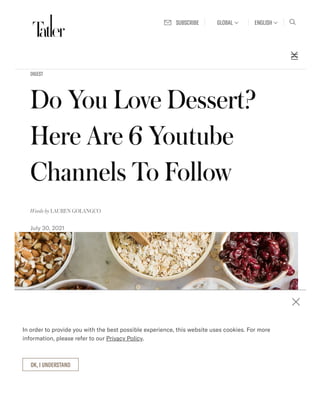 Do You Love Dessert?
Here Are 6 Youtube
Channels To Follow
July 30, 2021
DIGEST
Words by LAUREN GOLANGCO
SUBSCRIBE GLOBAL ENGLISH
In order to provide you with the best possible experience, this website uses cookies. For more
information, please refer to our .
OK, I UNDERSTAND
Privacy Policy
 