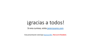 ¡gracias a todos!
Si eres curioso, visita javiercasares.com
Esta presentación está bajo licencia GPL. Free as in Freedom.

 