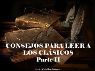 CONSEJOS PARA LEER A
LOS CLÁSICOS
Parte II
Javier Ceballos Jiménez
 