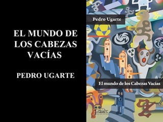 EL MUNDO DE
LOS CABEZAS
VACÍAS
PEDRO UGARTE
Javier Ceballos Jiménez
 