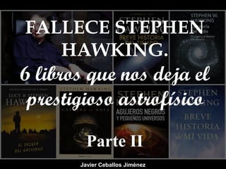 FALLECE STEPHEN
HAWKING.
6 libros que nos deja el
prestigioso astrofísico
Parte II
Javier Ceballos Jiménez
 