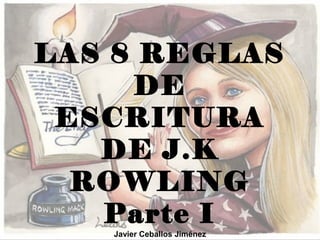 LAS 8 REGLAS
DE
ESCRITURA
DE J.K
ROWLING
Parte I
Javier Ceballos Jiménez
 