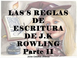 LAS 8 REGLAS
DE
ESCRITURA
DE J.K
ROWLING
Parte II
Javier Ceballos Jiménez
 