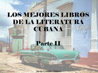 LOS MEJORES LIBROS
DE LA LITERATURA
CUBANA
Parte II
Javier Ceballos Jiménez
 