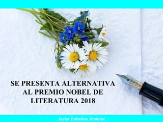SE PRESENTA ALTERNATIVA
AL PREMIO NOBEL DE
LITERATURA 2018
Javier Ceballos Jiménez
 
