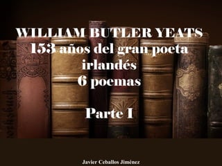 WILLIAM BUTLER YEATS
153 años del gran poeta
irlandés
6 poemas
Parte I
Javier Ceballos Jiménez
 