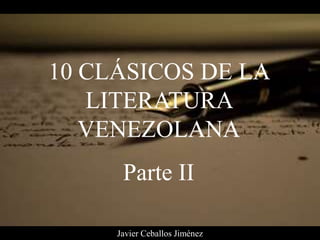 10 CLÁSICOS DE LA
LITERATURA
VENEZOLANA
Parte II
Javier Ceballos Jiménez
 
