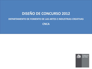 DISEÑO DE CONCURSO 2012
DEPARTAMENTO DE FOMENTO DE LAS ARTES E INDUSTRIAS CREATIVAS
                          CNCA
 