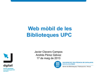 Web mòbil de les
Biblioteques UPC
Javier Clavero Campos
Andrés Pérez Gálvez
17 de maig de 2013
 