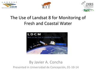 The	
  Use	
  of	
  Landsat	
  8	
  for	
  Monitoring	
  of	
  	
  
Fresh	
  and	
  Coastal	
  Water	
  

By	
  Javier	
  A.	
  Concha	
  
Presented	
  in	
  Universidad	
  de	
  Concepción,	
  01-­‐10-­‐14	
  

 