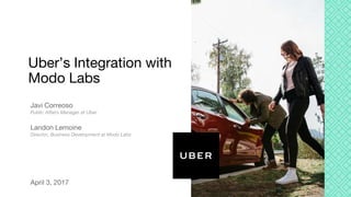 Uber’s Integration with
Modo Labs
Javi Correoso
Public Affairs Manager at Uber
Landon Lemoine
Director, Business Development at Modo Labs
April 3, 2017
 