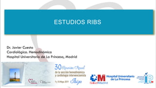 ESTUDIOS RIBS
Dr. Javier Cuesta
Cardiológica. Hemodinámica
Hospital Universitario de La Princesa, Madrid
 