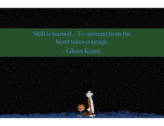 Skill is learned…To animate from the
heart takes courage.
- Glenn Keane
 
