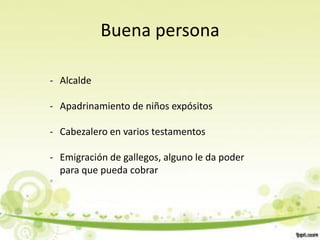 Buena persona

- Alcalde

- Apadrinamiento de niños expósitos

- Cabezalero en varios testamentos

- Emigración de gallegos, alguno le da poder
  para que pueda cobrar
 