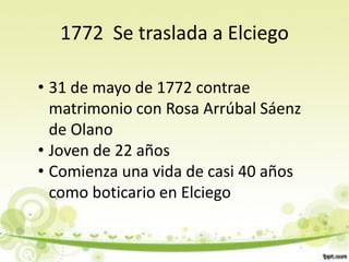 1772 Se traslada a Elciego

• 31 de mayo de 1772 contrae
  matrimonio con Rosa Arrúbal Sáenz
  de Olano
• Joven de 22 años
• Comienza una vida de casi 40 años
  como boticario en Elciego
 