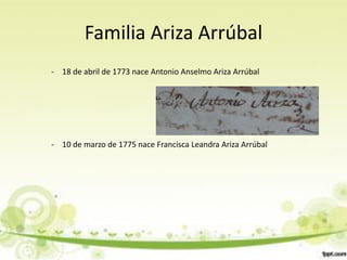 Familia Ariza Arrúbal
- 18 de abril de 1773 nace Antonio Anselmo Ariza Arrúbal




- 10 de marzo de 1775 nace Francisca Leandra Ariza Arrúbal
 