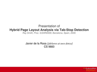 Presentation of
Hybrid Page Layout Analysis via Tab-Stop Detection
Ray Smith, Proc. ICDAR2009, Barcelona, Spain, 2009.
Javier de la Rosa {jdelaros at uwo dotca}
CS 9883
 