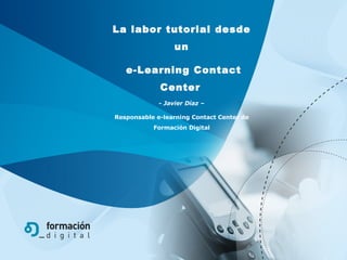 La labor tutorial desde un e-Learning Contact Center   -  Javier Díaz  – Responsable e-learning Contact Center de Formación Digital 