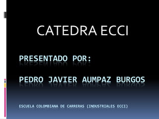 CATEDRA ECCI
PRESENTADO POR:

PEDRO JAVIER AUMPAZ BURGOS

ESCUELA COLOMBIANA DE CARRERAS (INDUSTRIALES ECCI)
 