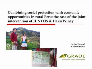 Combining social protection with economic 
opportunities in rural Peru: the case of the joint 
intervention of JUNTOS & Haku Wiñay 
Javier Escobal 
Carmen Ponce 
 