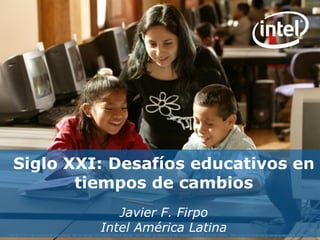 Copyright © 2010 Intel Corporation. All rights reserved. Intel, the Intel logo, Intel Education Initiative, and Intel Teach Program are trademarks of Intel Corporation in the U.S. and other countries. *Other names and brands may be claimed as the property of others.
Siglo XXI: Desafíos educativos en
tiempos de cambios
Javier F. Firpo
Intel América Latina
 