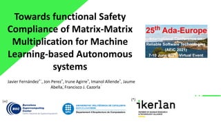 Towards functional Safety
Compliance of Matrix-Matrix
Multiplication for Machine
Learning-based Autonomous
systems
Javier Fernández* , Jon Perez*, Irune Agirre*, Imanol Allende*, Jaume
Abella, Francisco J. Cazorla
( ) (*)
 