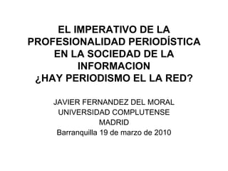 EL IMPERATIVO DE LA PROFESIONALIDAD PERIODÍSTICA EN LA SOCIEDAD DE LA INFORMACION ¿HAY PERIODISMO EL LA RED? JAVIER FERNANDEZ DEL MORAL UNIVERSIDAD COMPLUTENSE MADRID Barranquilla 19 de marzo de 2010 