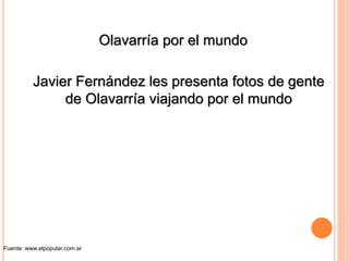 Olavarría por el mundo
Javier Fernández les presenta fotos de gente
de Olavarría viajando por el mundo
Fuente: www.elpopular.com.ar
 