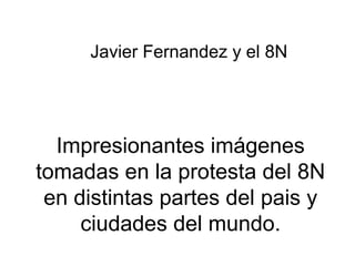 Javier Fernandez y el 8N




  Impresionantes imágenes
tomadas en la protesta del 8N
 en distintas partes del pais y
     ciudades del mundo.
 