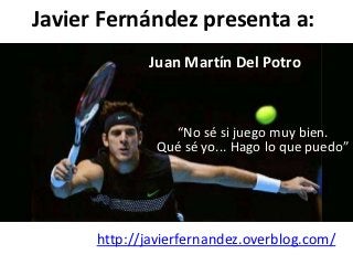 Javier Fernández presenta a:
             Juan Martín Del Potro



                 “No sé si juego muy bien.
               Qué sé yo... Hago lo que puedo”




      http://javierfernandez.overblog.com/
 