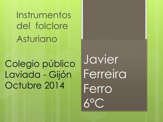 Javier
Ferreira
Ferro
6ºC
Instrumentos
del folclore
Asturiano
Colegio público
Laviada - Gijón
Octubre 2014
 