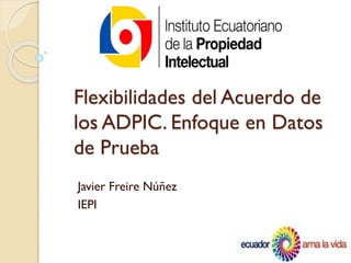Flexibilidades del Acuerdo de
los ADPIC. Enfoque en Datos
de Prueba
Javier Freire Núñez
IEPI

 