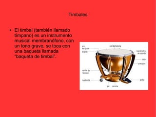 Timbales 
● El timbal (también llamado 
tímpano) es un instrumento 
musical membranófono, con 
un tono grave, se toca con 
una baqueta llamada 
“baqueta de timbal”. 
 