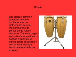 Congas 
● Las congas, también 
llamadas tambó o 
tumbadora es un 
instrumento musical 
membranófono de 
percusión de raíces 
africanas. Tiene su origen 
en los tambores africanos 
hechos a partir de un 
tronco sólido ahuecado y 
con una piel clavada 
sobre la abertura de un 
extremo. 
 