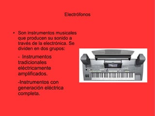 Electrófonos 
● Son instrumentos musicales 
que producen su sonido a 
través de la electrónica. Se 
dividen en dos grupos: 
- Instrumentos 
tradicionales 
eléctricamente 
amplificados. 
-Instrumentos con 
generación eléctrica 
completa. 
 