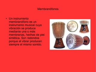 Membranófonos 
● Un instrumento 
membranófono es un 
instrumento musical cuya 
vibración se produce 
mediante una o más 
membranas, hechas de piel 
sintética. Son redondos 
porque al vibrar producen 
siempre el mismo sonido. 
 