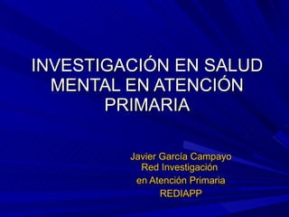 INVESTIGACIÓN EN SALUD MENTAL EN ATENCIÓN PRIMARIA Javier García Campayo Red Investigación  en Atención Primaria REDIAPP 